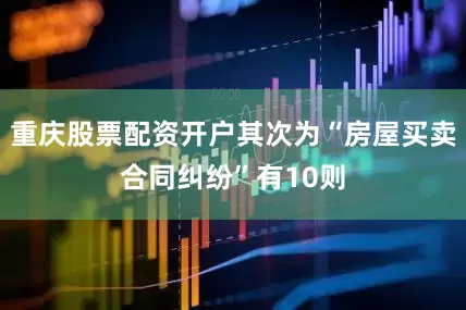 重庆股票配资开户其次为“房屋买卖合同纠纷”有10则