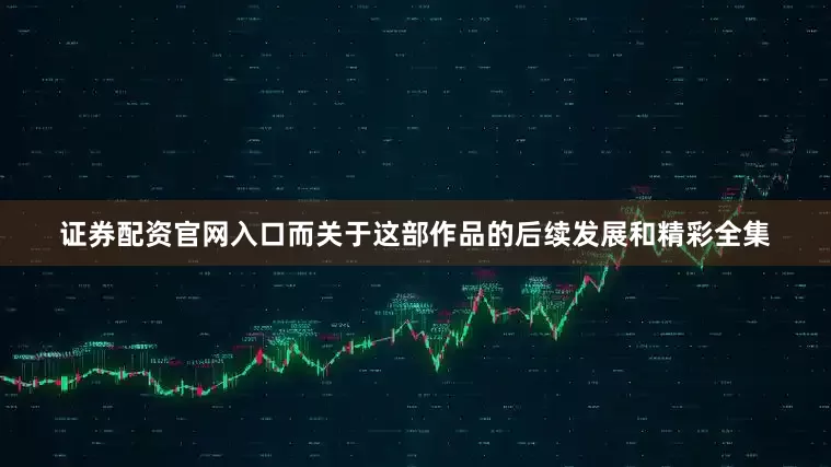 证券配资官网入口而关于这部作品的后续发展和精彩全集