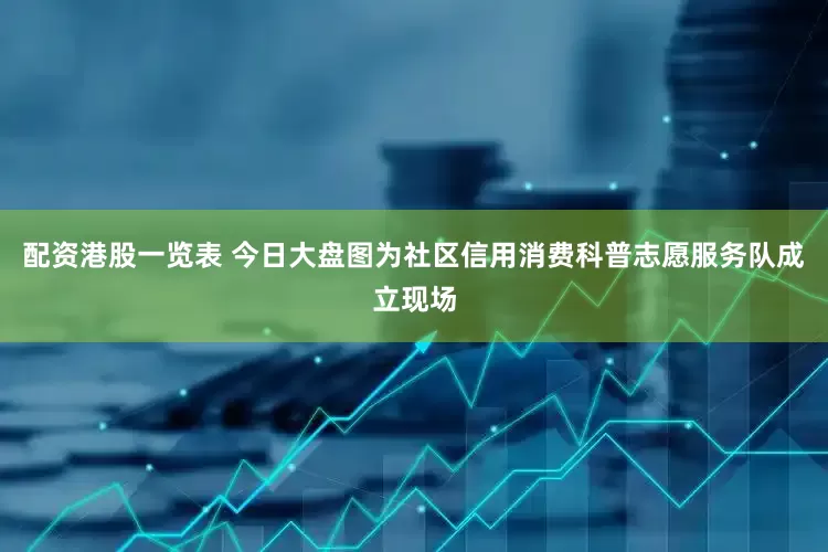 配资港股一览表 今日大盘图为社区信用消费科普志愿服务队成立现场
