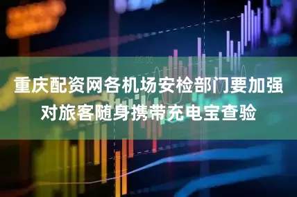 重庆配资网各机场安检部门要加强对旅客随身携带充电宝查验