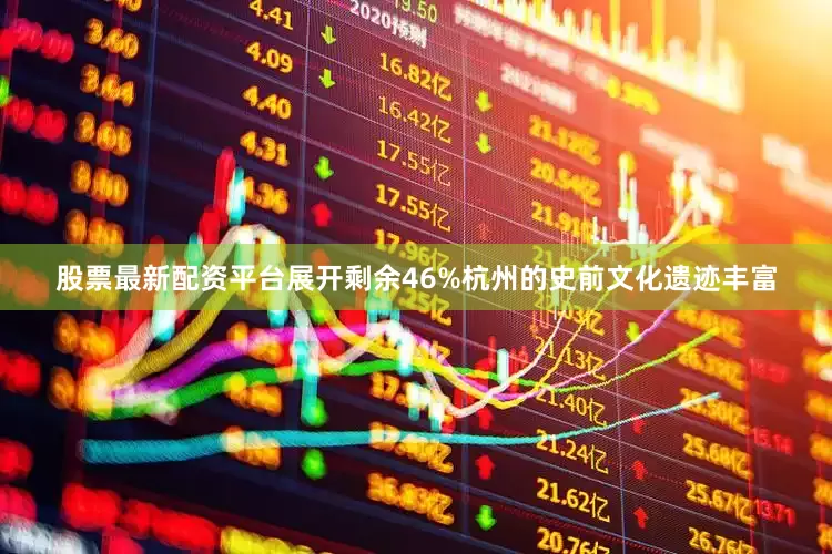股票最新配资平台展开剩余46%杭州的史前文化遗迹丰富