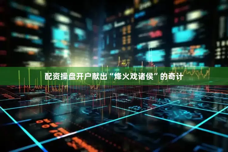 配资操盘开户献出“烽火戏诸侯”的奇计