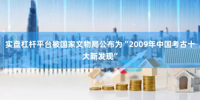 实盘杠杆平台被国家文物局公布为“2009年中国考古十大新发现”