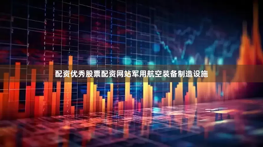 配资优秀股票配资网站军用航空装备制造设施