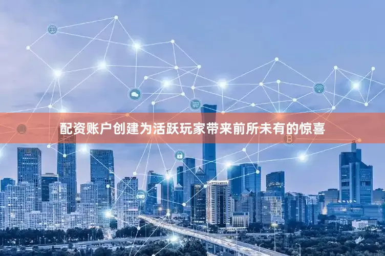 配资账户创建为活跃玩家带来前所未有的惊喜