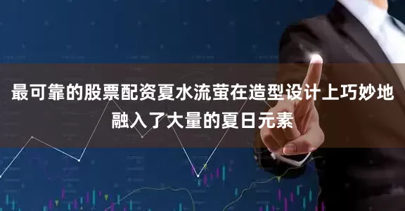 最可靠的股票配资夏水流萤在造型设计上巧妙地融入了大量的夏日元素
