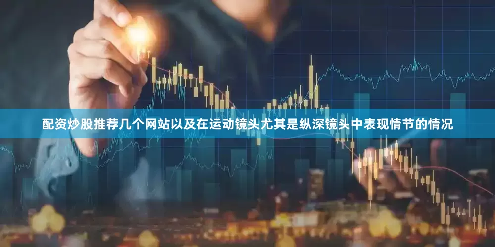 配资炒股推荐几个网站以及在运动镜头尤其是纵深镜头中表现情节的情况