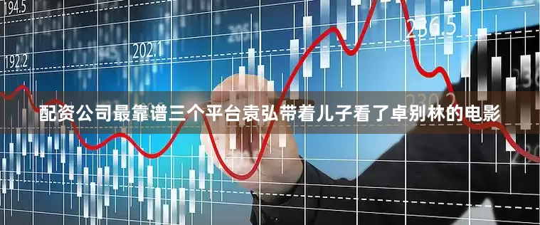 配资公司最靠谱三个平台袁弘带着儿子看了卓别林的电影