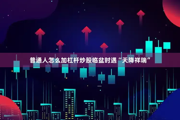 普通人怎么加杠杆炒股临盆时遇“天降祥瑞”
