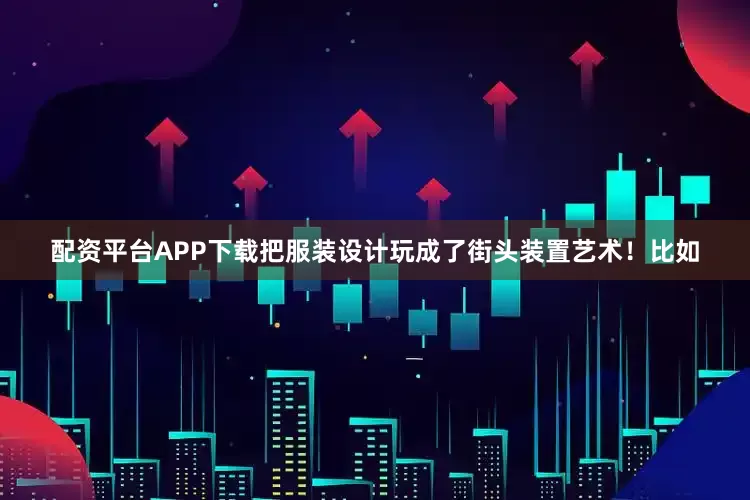 配资平台APP下载把服装设计玩成了街头装置艺术！比如