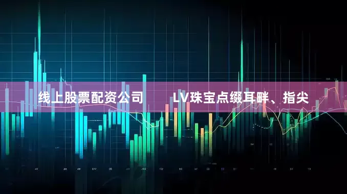 线上股票配资公司        LV珠宝点缀耳畔、指尖