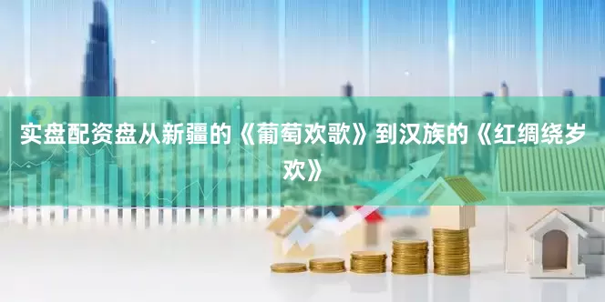 实盘配资盘从新疆的《葡萄欢歌》到汉族的《红绸绕岁欢》