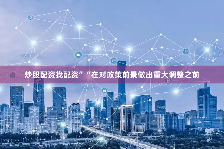 炒股配资找配资”“在对政策前景做出重大调整之前