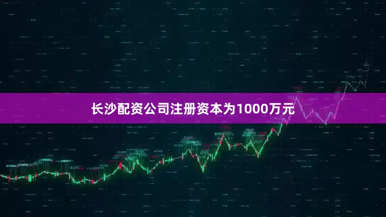 长沙配资公司注册资本为1000万元