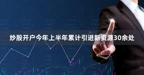 炒股开户今年上半年累计引进新资源30余处
