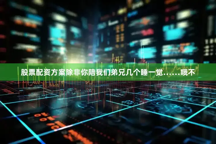 股票配资方案除非你陪我们弟兄几个睡一觉……哦不
