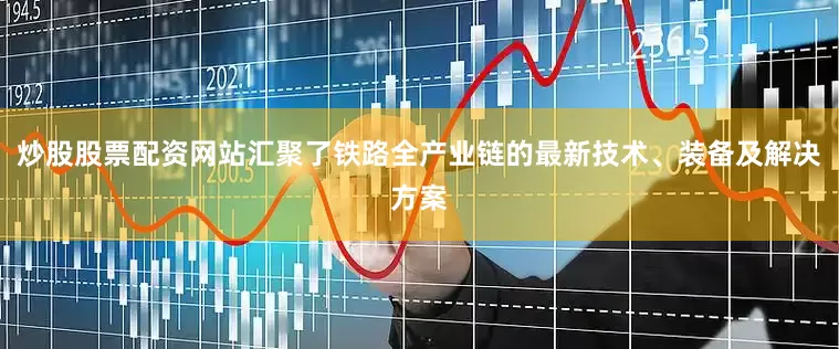 炒股股票配资网站汇聚了铁路全产业链的最新技术、装备及解决方案