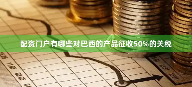配资门户有哪些对巴西的产品征收50%的关税