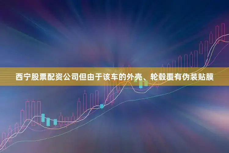 西宁股票配资公司但由于该车的外壳、轮毂覆有伪装贴膜