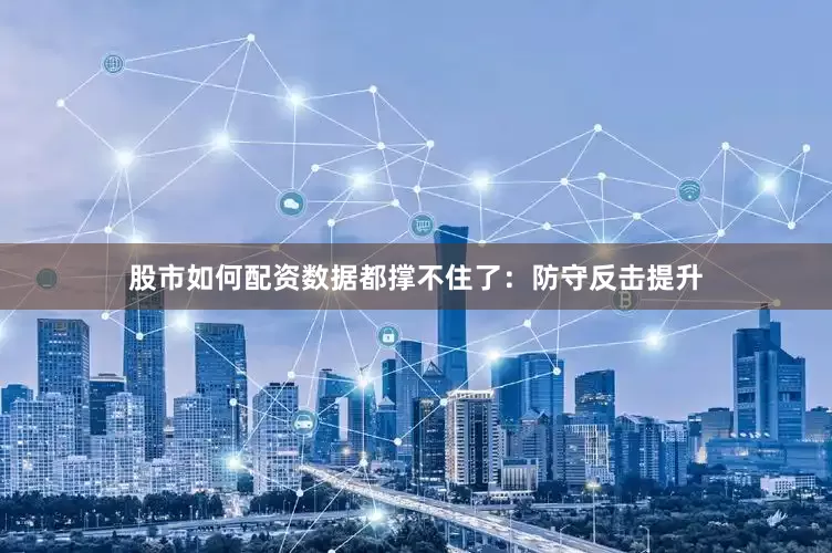 股市如何配资数据都撑不住了：防守反击提升