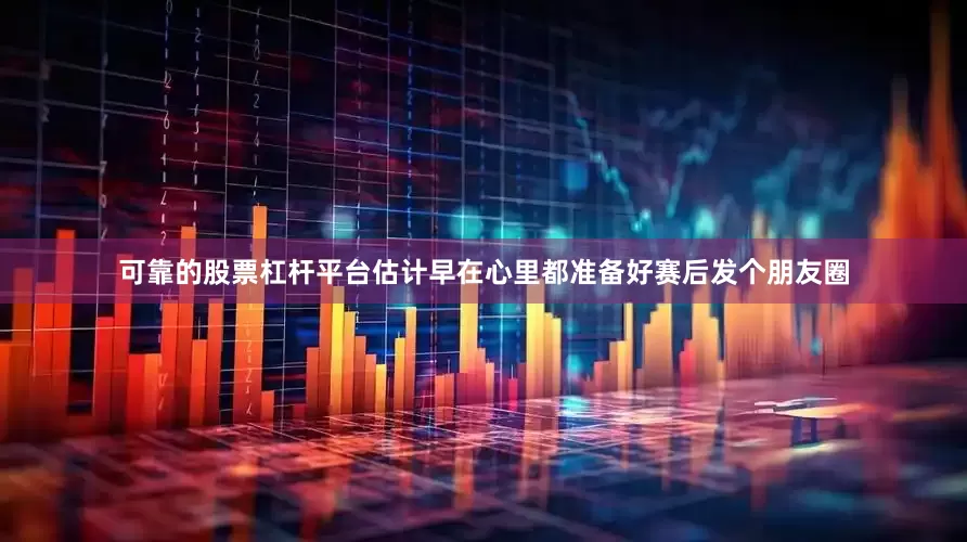 可靠的股票杠杆平台估计早在心里都准备好赛后发个朋友圈