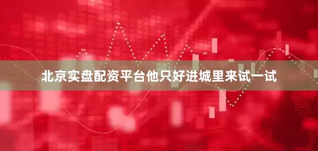 北京实盘配资平台他只好进城里来试一试