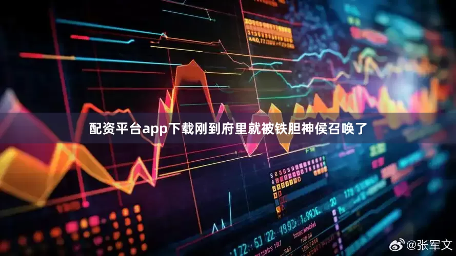 配资平台app下载刚到府里就被铁胆神侯召唤了