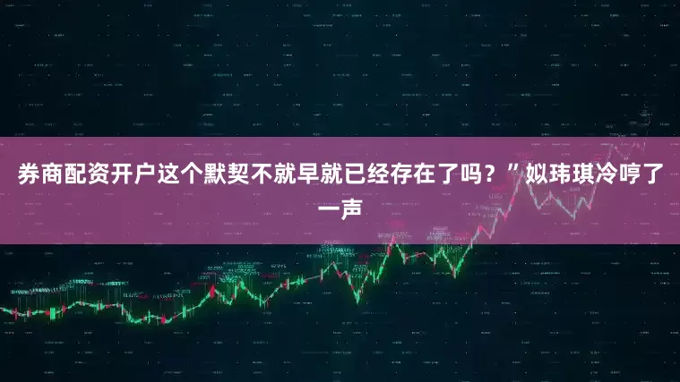 券商配资开户这个默契不就早就已经存在了吗？”姒玮琪冷哼了一声