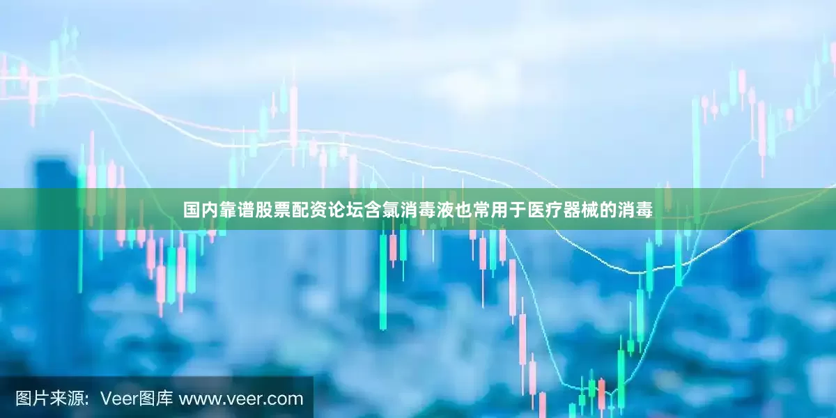 国内靠谱股票配资论坛含氯消毒液也常用于医疗器械的消毒