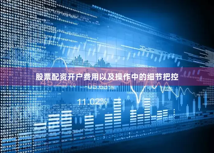 股票配资开户费用以及操作中的细节把控