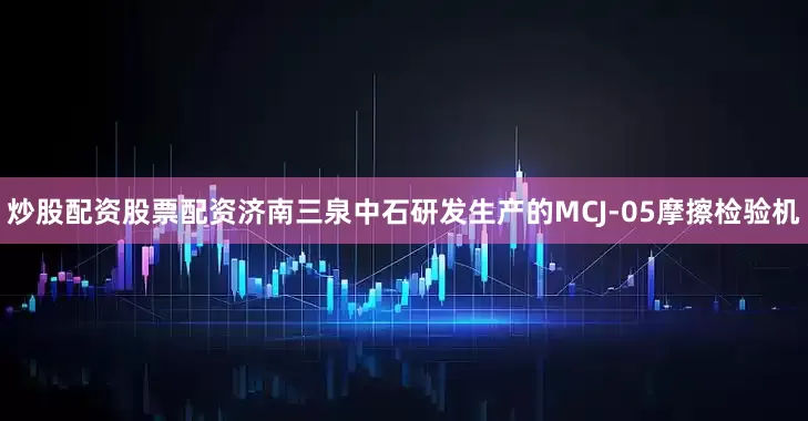 炒股配资股票配资济南三泉中石研发生产的MCJ-05摩擦检验机