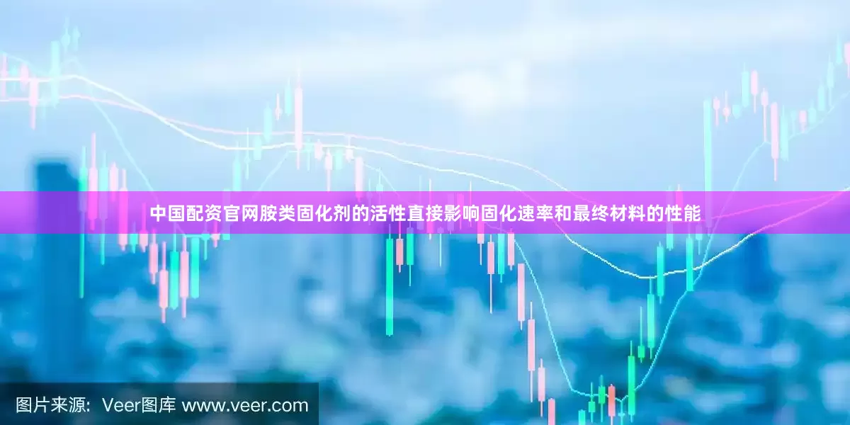 中国配资官网胺类固化剂的活性直接影响固化速率和最终材料的性能