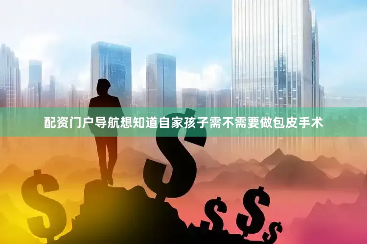 配资门户导航想知道自家孩子需不需要做包皮手术