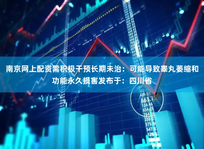 南京网上配资需积极干预长期未治：可能导致睾丸萎缩和功能永久损害发布于：四川省