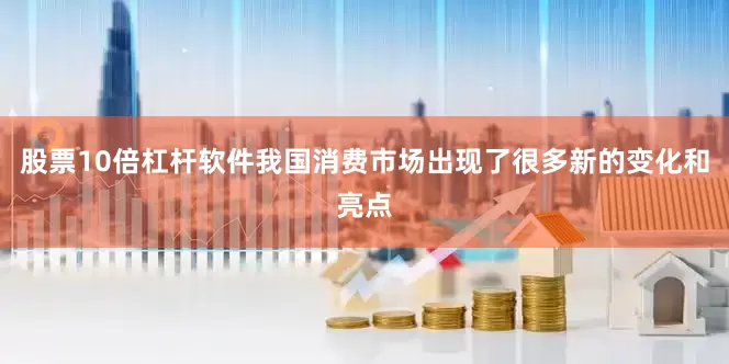 股票10倍杠杆软件我国消费市场出现了很多新的变化和亮点