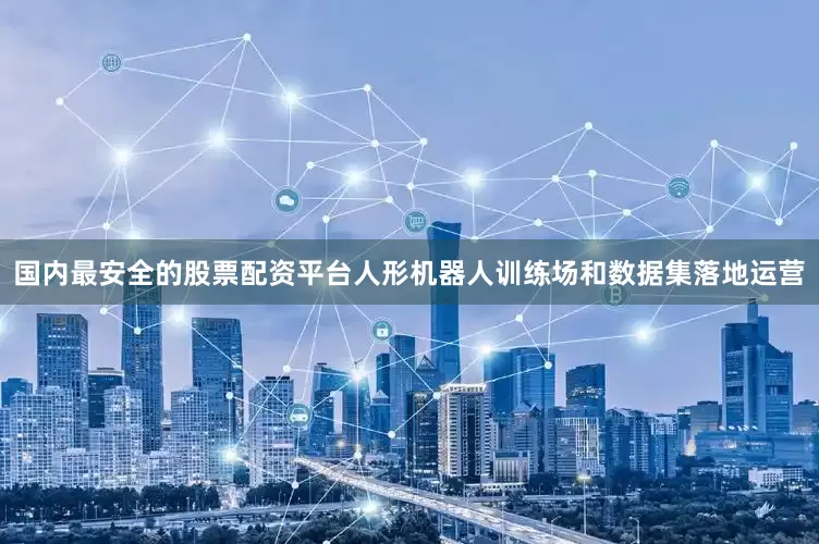 国内最安全的股票配资平台人形机器人训练场和数据集落地运营