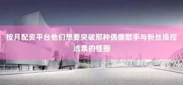 按月配资平台他们想要突破那种偶像歌手与粉丝操控选票的怪圈