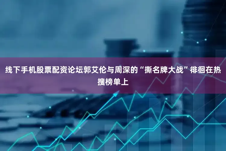 线下手机股票配资论坛郭艾伦与周深的“撕名牌大战”徘徊在热搜榜单上