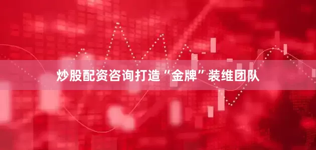 炒股配资咨询打造“金牌”装维团队