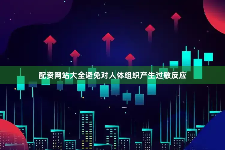 配资网站大全避免对人体组织产生过敏反应