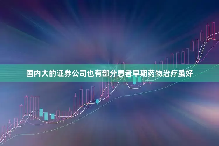 国内大的证券公司也有部分患者早期药物治疗虽好