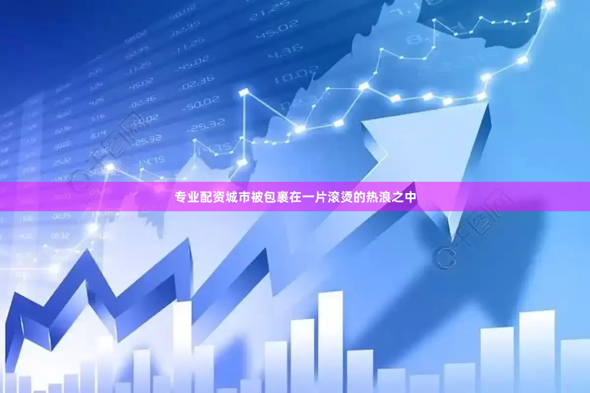 专业配资城市被包裹在一片滚烫的热浪之中
