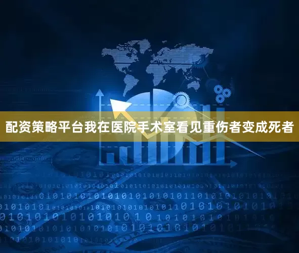 配资策略平台我在医院手术室看见重伤者变成死者
