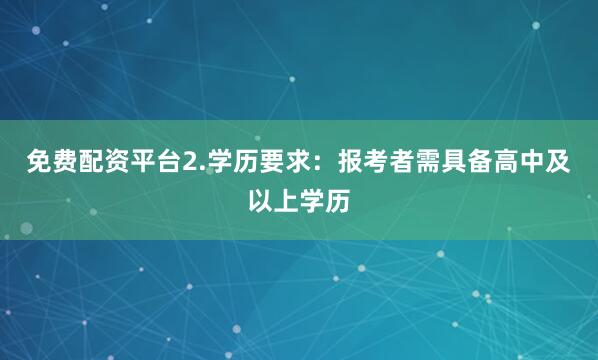 免费配资平台2.学历要求：报考者需具备高中及以上学历