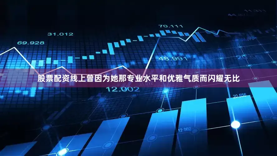股票配资线上曾因为她那专业水平和优雅气质而闪耀无比