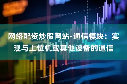网络配资炒股网站-通信模块：实现与上位机或其他设备的通信