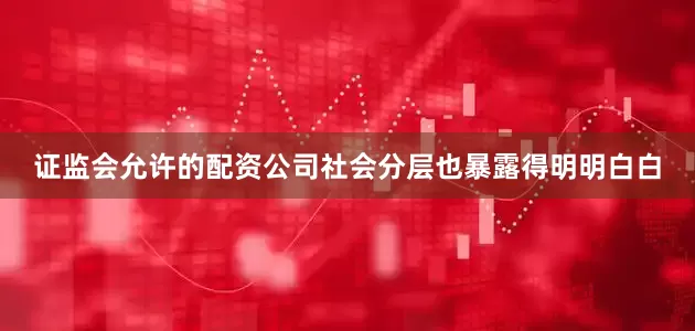 证监会允许的配资公司社会分层也暴露得明明白白