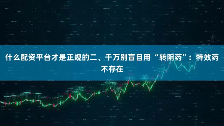 什么配资平台才是正规的二、千万别盲目用 “转阴药”：特效药不存在