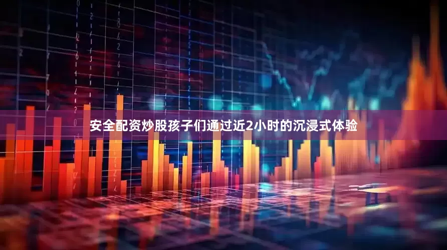 安全配资炒股孩子们通过近2小时的沉浸式体验