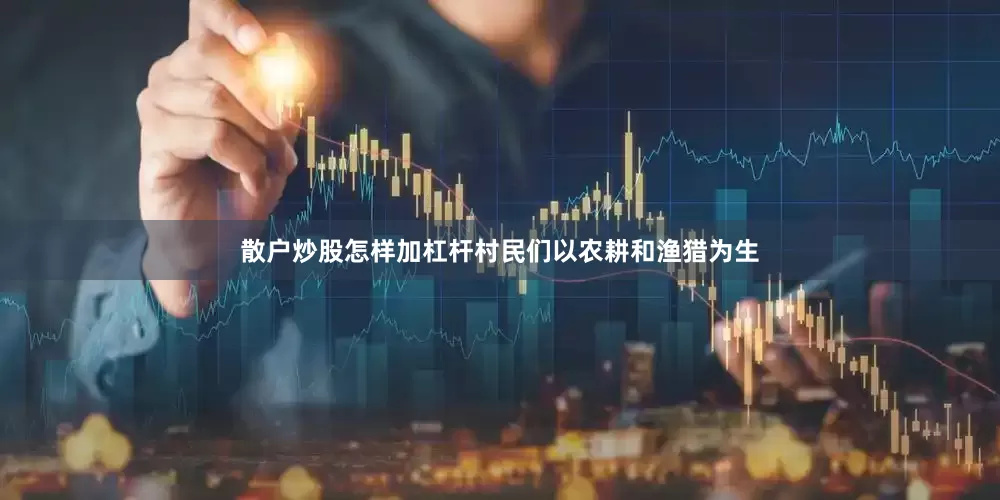 散户炒股怎样加杠杆村民们以农耕和渔猎为生